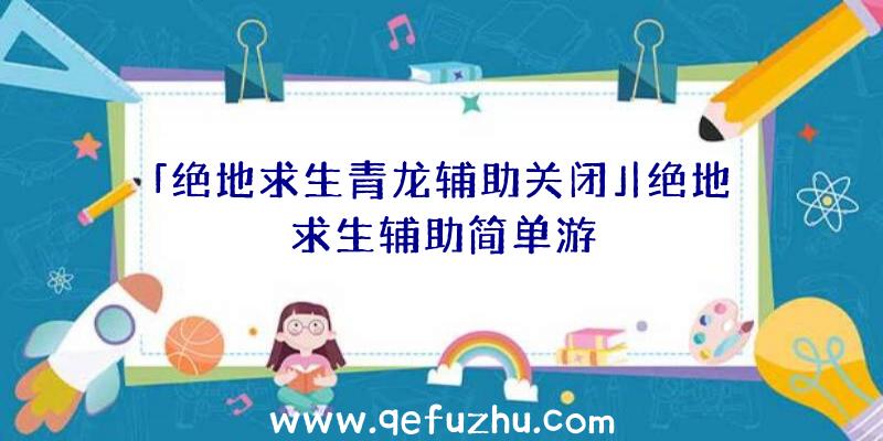 「绝地求生青龙辅助关闭」|绝地求生辅助简单游